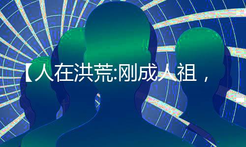 【人在洪荒:剛成人祖，拒聊潛水】天榜伏羲小說