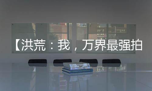 【洪荒：我，萬界最強拍賣師】老撲街的修養(yǎng)小說
