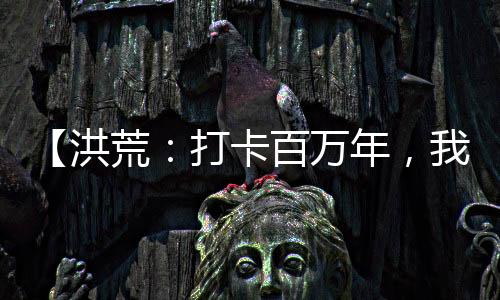 【洪荒：打卡百萬年，我成了截教老祖】月入過千小說