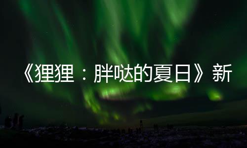 《貍貍：胖噠的夏日》新預(yù)告 宣布將首發(fā)加入XGP