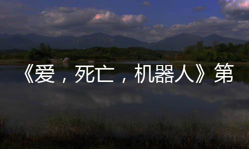 《愛，死亡，機(jī)器人》第四季曝預(yù)告 5月15日上線