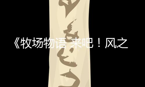 《牧場物語 來吧！風(fēng)之繁華集市》伴侶介紹影片：安琪（cv：內(nèi)田真禮）