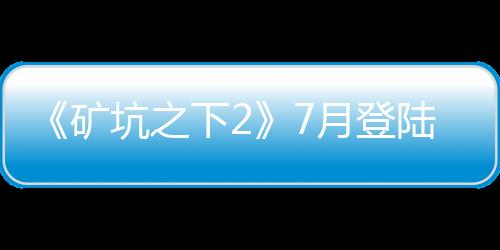 《礦坑之下2》7月登陸Steam 好評(píng)肉鴿動(dòng)作續(xù)作