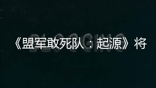 《盟軍敢死隊(duì)：起源》將于4月9日發(fā)售 準(zhǔn)備回味經(jīng)典