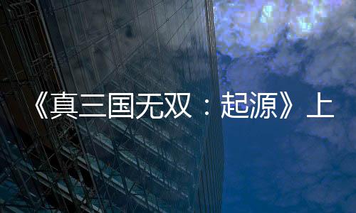 《真三國(guó)無雙：起源》上市宣傳片 今日正式發(fā)售