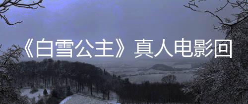 《白雪公主》真人電影回本無(wú)望 全球票房血虧