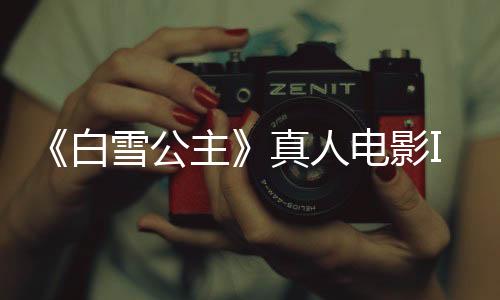 《白雪公主》真人電影IGN評(píng)7分 澤格勒塑造了經(jīng)典公主
