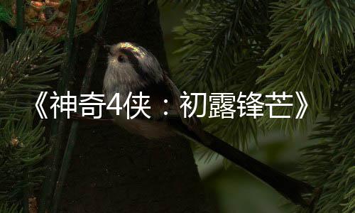 《神奇4俠：初露鋒芒》首曝預(yù)告片 7月25日上映