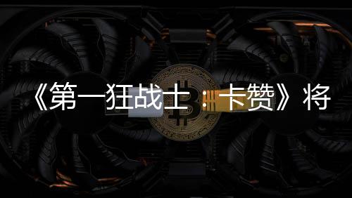 《第一狂戰(zhàn)士：卡贊》將發(fā)布新試玩版 PC與主機(jī)體驗(yàn)