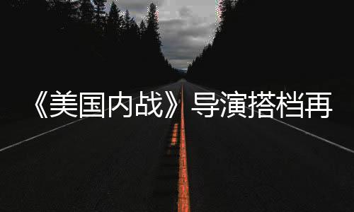 《美國(guó)內(nèi)戰(zhàn)》導(dǎo)演搭檔再回歸！《戰(zhàn)·爭(zhēng)》曝新海報(bào)