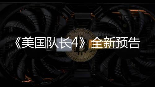《美國隊(duì)長4》全新預(yù)告 黑人美隊(duì)大戰(zhàn)紅浩克