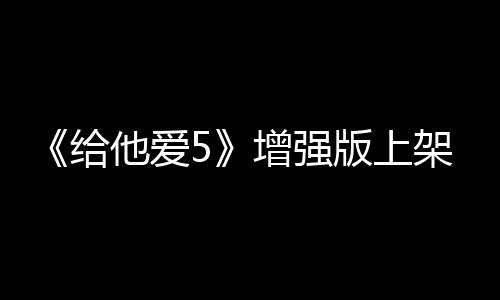 《給他愛5》增強(qiáng)版上架Steam 擁有震撼視覺效果
