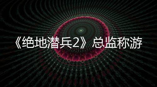 《絕地潛兵2》總監(jiān)稱游戲平衡是“神話” 開發(fā)者不應(yīng)該花費超過5%的研發(fā)時間