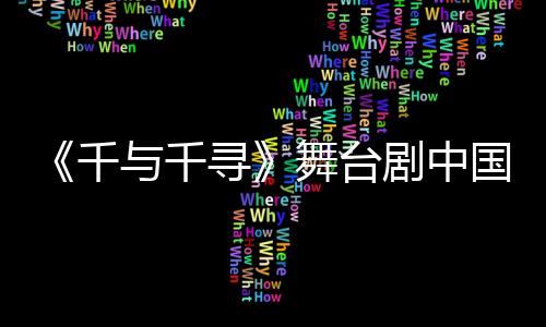 《千與千尋》舞臺劇中國上海站官宣 7月14日開演