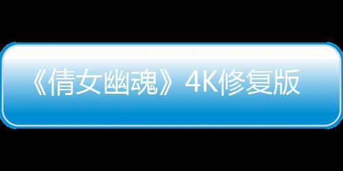 《倩女幽魂》4K修復(fù)版中國內(nèi)地3月21日重映