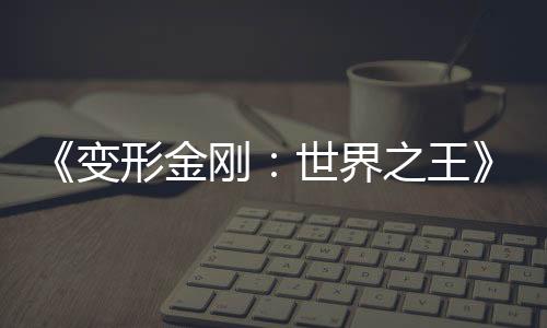 《變形金剛：世界之王》動畫3月26日發(fā)布 時隔10年日本制作