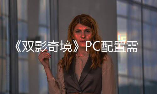《雙影奇境》PC配置需求公布 主線時長12