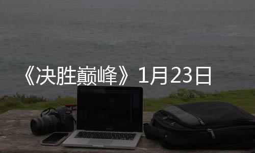 《決勝巔峰》1月23日正式上線，發(fā)布超乎想象四大新體驗