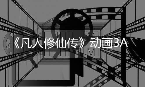 《凡人修仙傳》動(dòng)畫(huà)3A游戲啟動(dòng) 首個(gè)實(shí)機(jī)發(fā)布