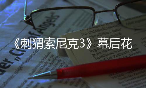 《刺猬索尼克3》幕后花絮公開 伊德瑞斯·艾爾巴手戴納克魯斯拳套配音 方法派表演者