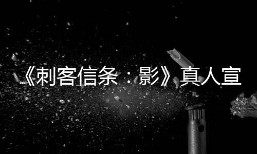 《刺客信條：影》真人宣傳片 男女主角還原度高