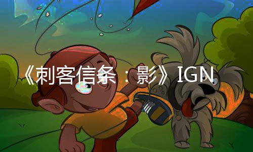 《刺客信條：影》IGN評8分 開放世界游戲佳作之一