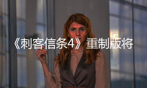 《刺客信條4》重制版將進(jìn)行重大改進(jìn) 預(yù)計(jì)于11月發(fā)售