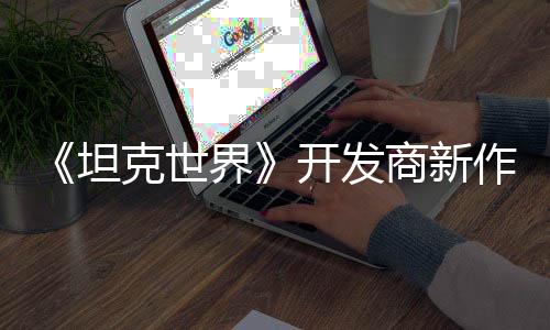 《坦克世界》開發(fā)商新作《鋼鐵獵手》封測上線