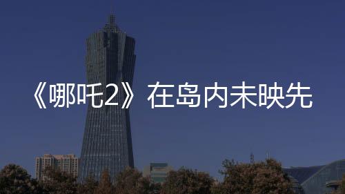 《哪吒2》在島內(nèi)未映先火，臺灣從電影“最強(qiáng)春節(jié)檔”看到大陸的自信與活力