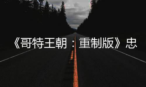 《哥特王朝：重制版》忠于原版 玩家表示非常滿意