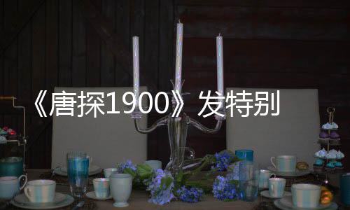 《唐探1900》發(fā)特別版預(yù)告 周潤(rùn)發(fā)、岳云鵬加盟