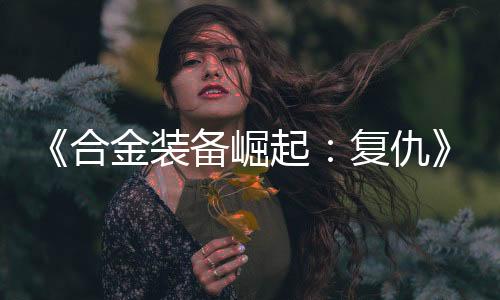 《合金裝備崛起：復(fù)仇》Steam國區(qū)168元 不支持中文