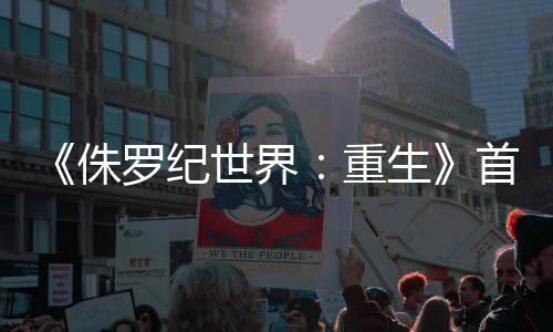 《侏羅紀(jì)世界：重生》首曝預(yù)告 恐怖感撲面而來(lái)