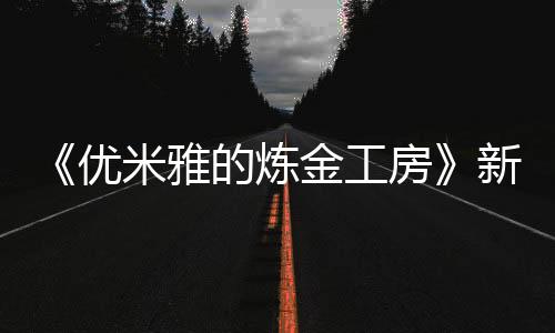 《優(yōu)米雅的煉金工房》新截圖 大雷和肉腿真吸引人