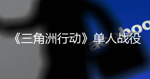 《三角洲行動》單人戰(zhàn)役延期 還需優(yōu)化打磨！