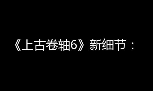 《上古卷軸6》新細(xì)節(jié)：有海戰(zhàn)和造船 玩家建設(shè)要塞等
