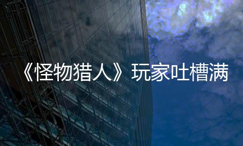 《怪物獵人》玩家吐槽滿狀態(tài)被泡狐龍一擊必殺 網(wǎng)友支招吃大蒜