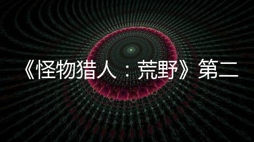《怪物獵人：荒野》第二輪B測(cè)已開(kāi)始 Steam在線超25萬(wàn)