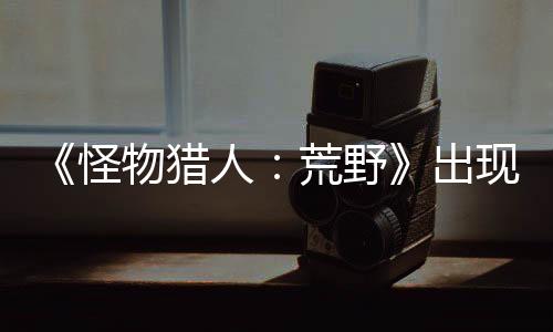 《怪物獵人：荒野》出現(xiàn)阻擋主線Bug 官方正調(diào)查