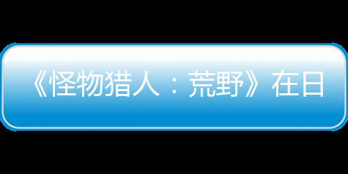 《怪物獵人：荒野》在日本催生PS5租賃服務(wù) 而且供不應(yīng)求