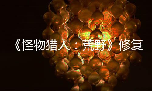 《怪物獵人：荒野》修復(fù)劇情bug 3月5日推出補(bǔ)丁