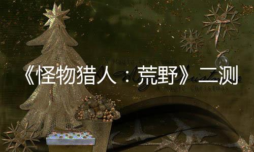 《怪物獵人：荒野》二測(cè)今日再開 將延長24小時(shí)