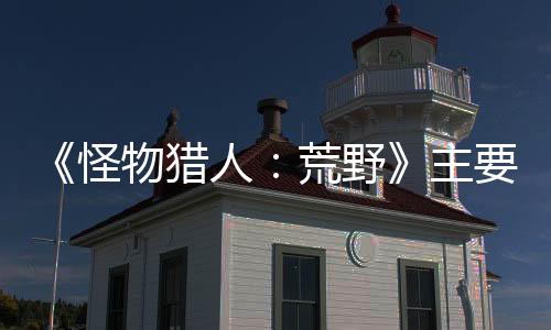《怪物獵人：荒野》主要內(nèi)容更新1宣布 四月初免費(fèi)推出