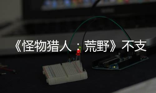 《怪物獵人：荒野》不支持Steam Deck