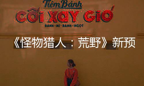 《怪物獵人：荒野》新預告 驚心動魄的刺激戰(zhàn)斗