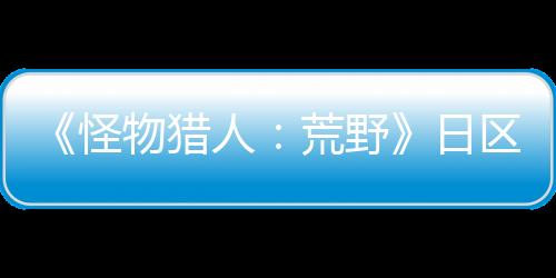《怪物獵人：荒野》日區(qū)首月實體銷量77萬 推動PS5銷量創(chuàng)紀錄