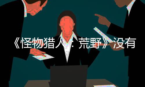 《怪物獵人：荒野》沒(méi)有貼皮武器 每把武器都是獨(dú)模