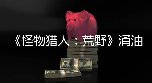 《怪物獵人：荒野》涌油谷介紹 新截圖發(fā)布
