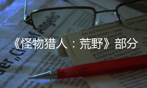 《怪物獵人：荒野》部分細(xì)節(jié)公開 裝備道具等更多改動(dòng)