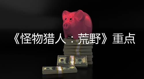 《怪物獵人：荒野》重點關注新手引導 避免玩家玩不下退游